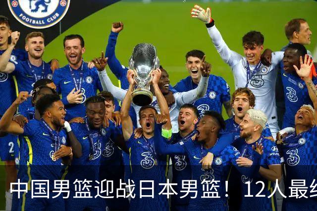 中国男篮迎战日本男篮！12人最终参赛名单正式公布，攻防均衡全力冲击胜利
