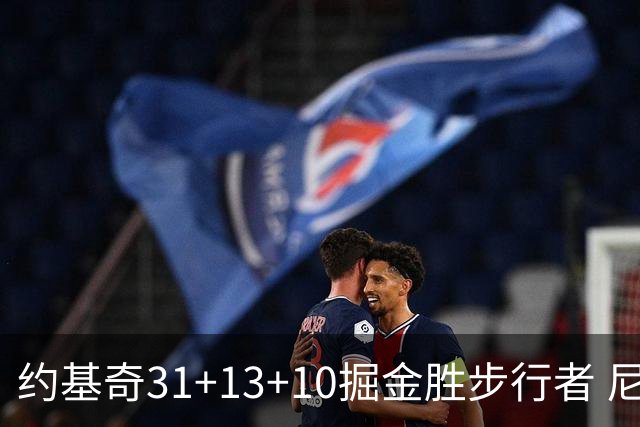 约基奇31+13+10掘金胜步行者 尼克斯逆转篮网