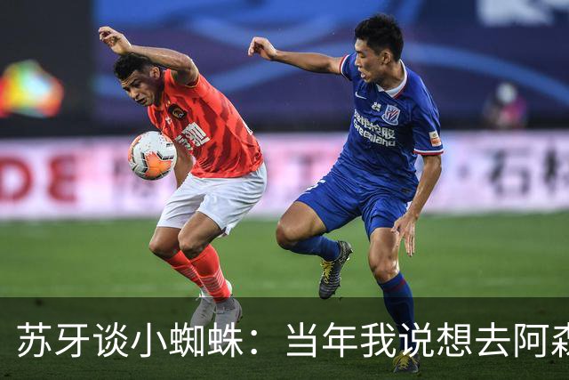 苏牙谈小蜘蛛：当年我说想去阿森纳 杰拉德说再留1年助我去皇萨仁