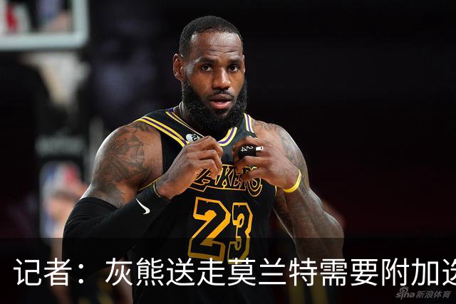 记者：灰熊送走莫兰特需要附加选秀权 买断或许是双方的最佳选择